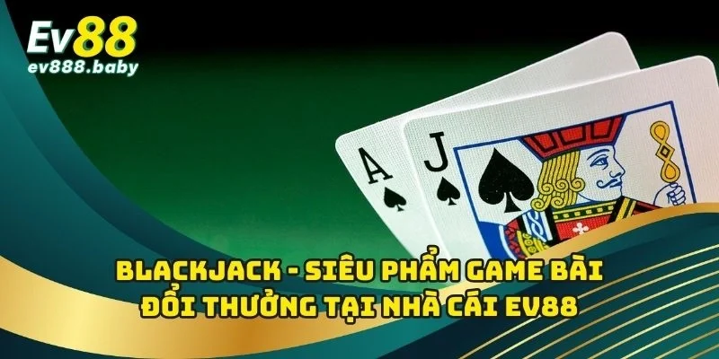 Blackjack - Siêu Phẩm Game Bài Đổi Thưởng Tại Nhà Cái EV88